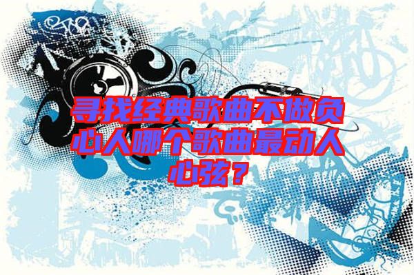 尋找經典歌曲不做負心人哪個歌曲最動人心弦？