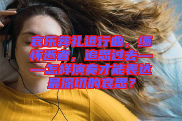 哀樂葬禮進行曲，緬懷逝者，追思過去——怎樣演奏才能表達最深切的哀思？