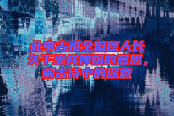 此事古難全但愿人長久千里共嬋娟的意思，解古詩中的深意