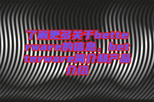 了解更多關(guān)于betterware的信息，betterware簡(jiǎn)介和產(chǎn)品介紹