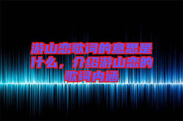 游山戀歌詞的意思是什么，介紹游山戀的歌詞內(nèi)涵