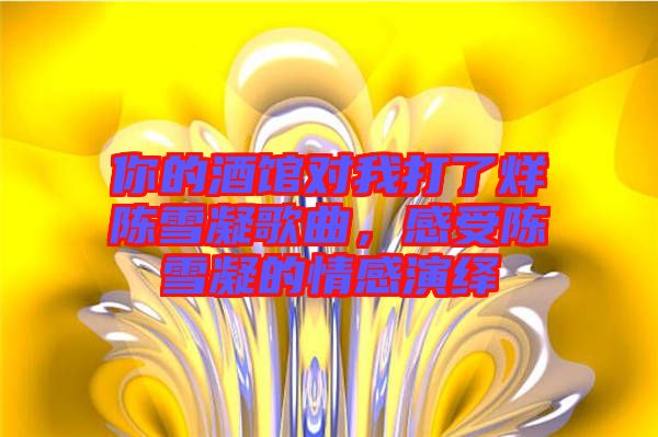 你的酒館對我打了烊陳雪凝歌曲，感受陳雪凝的情感演繹
