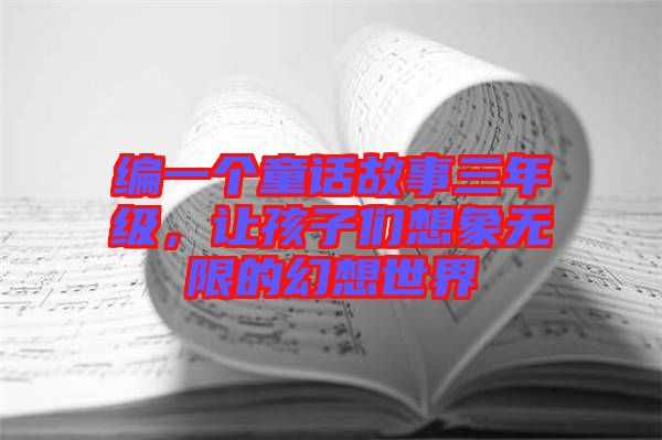 編一個童話故事三年級，讓孩子們想象無限的幻想世界