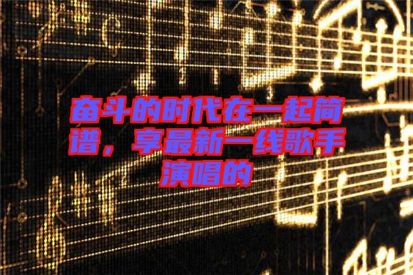 奮斗的時代在一起簡譜，享最新一線歌手演唱的