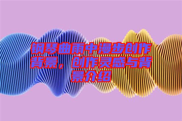 鋼琴曲雨中漫步創作背景，創作靈感與背景介紹