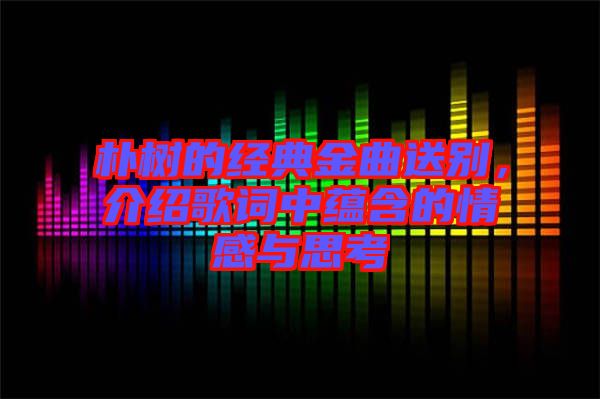 樸樹的經典金曲送別，介紹歌詞中蘊含的情感與思考