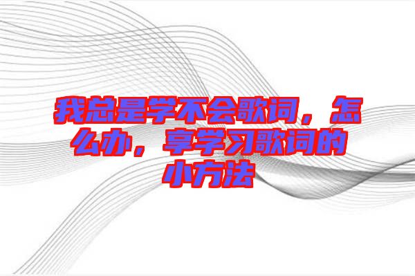 我總是學不會歌詞，怎么辦，享學習歌詞的小方法