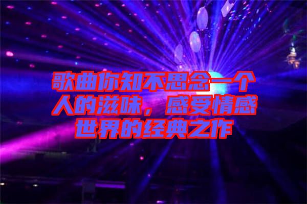 歌曲你知不思念一個人的滋味，感受情感世界的經典之作