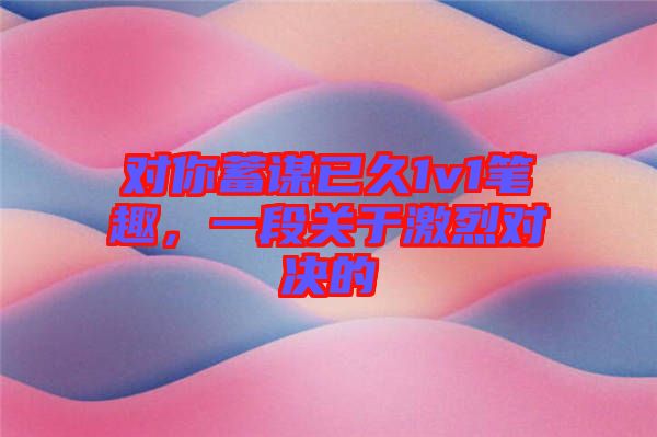 對你蓄謀已久1v1筆趣，一段關(guān)于激烈對決的