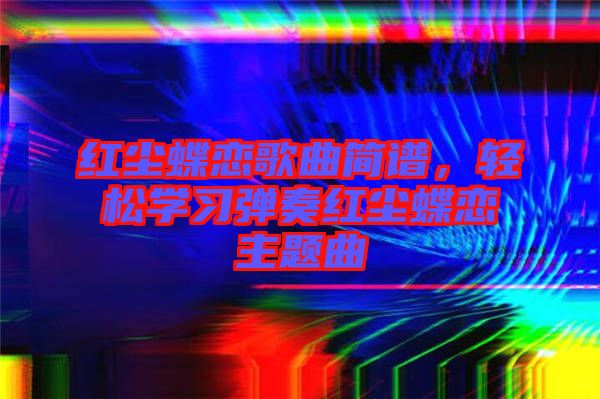 紅塵蝶戀歌曲簡譜，輕松學習彈奏紅塵蝶戀主題曲