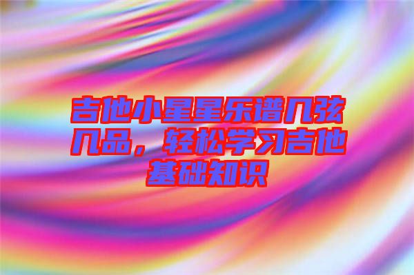 吉他小星星樂譜幾弦?guī)灼?，輕松學(xué)習(xí)吉他基礎(chǔ)知識