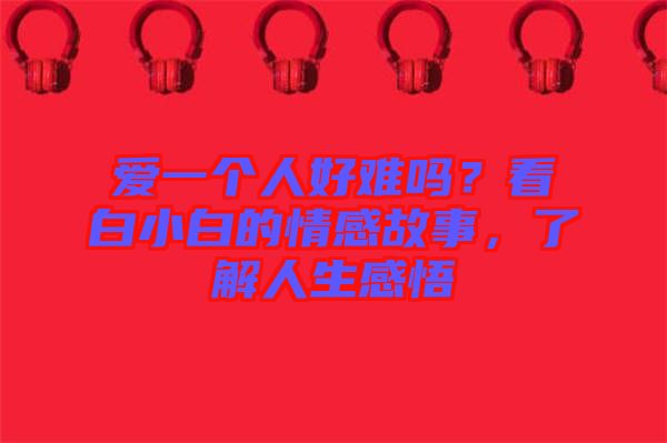 愛一個人好難嗎？看白小白的情感故事，了解人生感悟