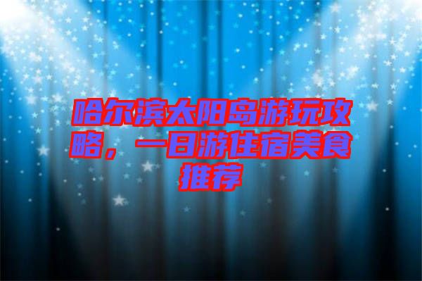 哈爾濱太陽島游玩攻略，一日游住宿美食推薦