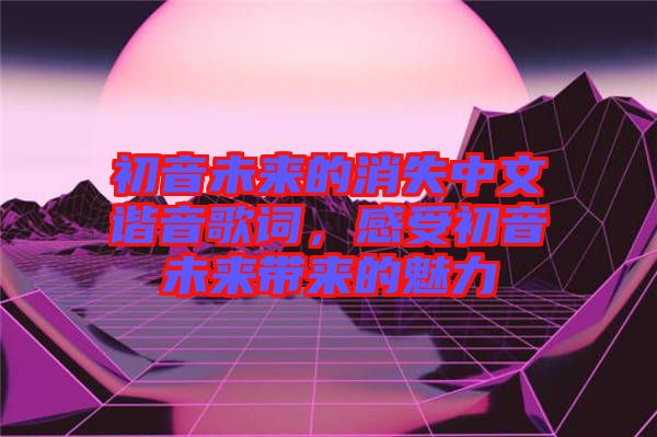 初音未來的消失中文諧音歌詞，感受初音未來帶來的魅力
