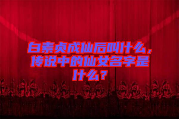 白素貞成仙后叫什么，傳說中的仙女名字是什么？