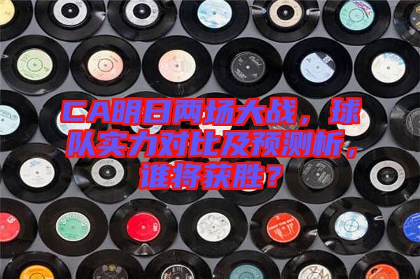 CA明日兩場大戰，球隊實力對比及預測析，誰將獲勝？