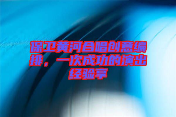 保衛(wèi)黃河合唱?jiǎng)?chuàng)意編排，一次成功的演出經(jīng)驗(yàn)享