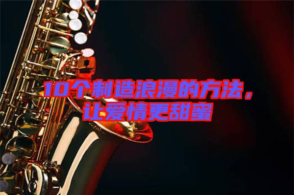 10個制造浪漫的方法，讓愛情更甜蜜