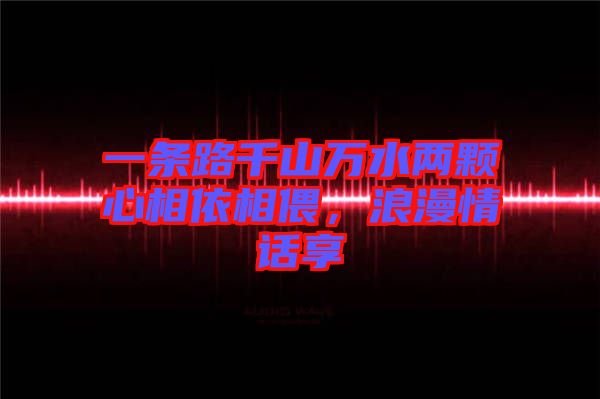 一條路千山萬水兩顆心相依相偎，浪漫情話享
