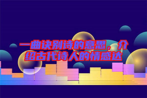 一曲訣別詩的意思，介紹古代詩人的情感達
