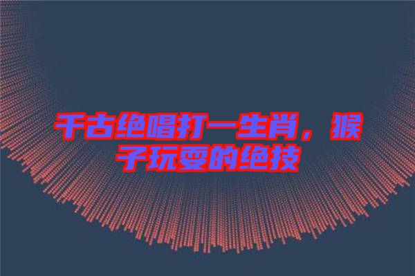 千古絕唱打一生肖，猴子玩耍的絕技