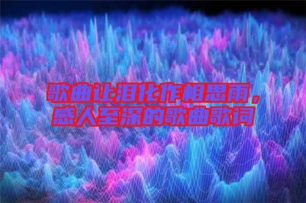 歌曲讓淚化作相思雨，感人至深的歌曲歌詞
