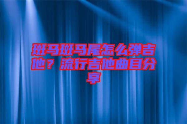 斑馬斑馬尾怎么彈吉他？流行吉他曲目分享