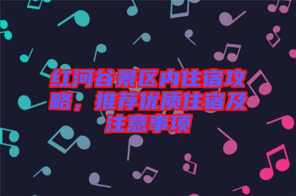 紅河谷景區內住宿攻略，推薦優質住宿及注意事項