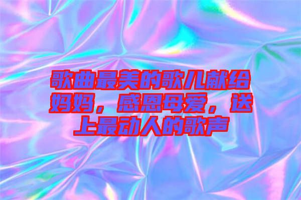 歌曲最美的歌兒獻(xiàn)給媽媽，感恩母愛(ài)，送上最動(dòng)人的歌聲