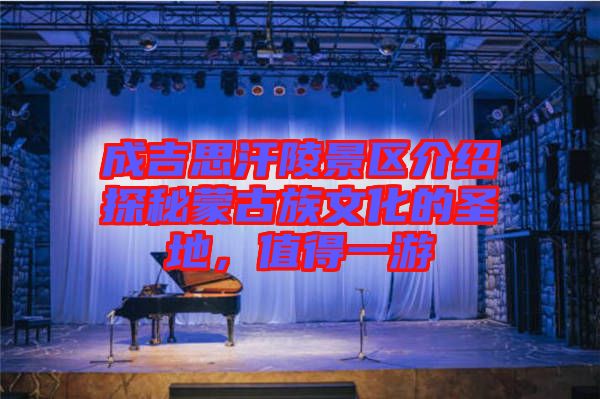 成吉思汗陵景區(qū)介紹探秘蒙古族文化的圣地，值得一游