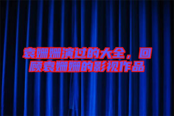 袁姍姍演過的大全，回顧袁姍姍的影視作品