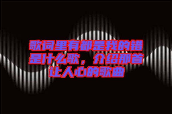 歌詞里有都是我的錯是什么歌，介紹那首讓人心的歌曲