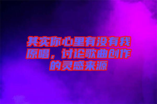 其實(shí)你心里有沒有我原唱，討論歌曲創(chuàng)作的靈感來源
