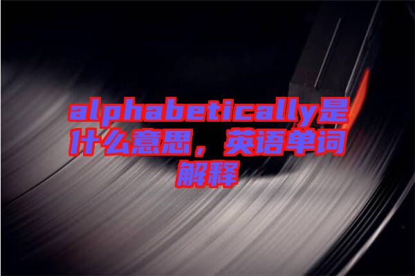 alphabetically是什么意思，英語單詞解釋