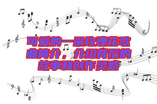 可愛的一朵玫瑰花歌曲簡介，介紹背后的故事和創(chuàng)作靈感