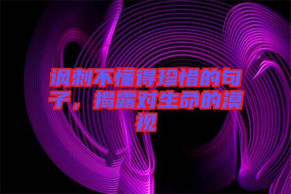 諷刺不懂得珍惜的句子，揭露對生命的漠視