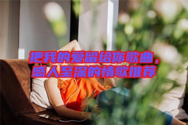 把我的愛留給你歌曲，感人至深的情歌推薦