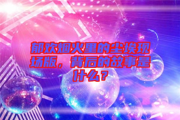 郁歡煙火里的塵?，F(xiàn)場版，背后的故事是什么？