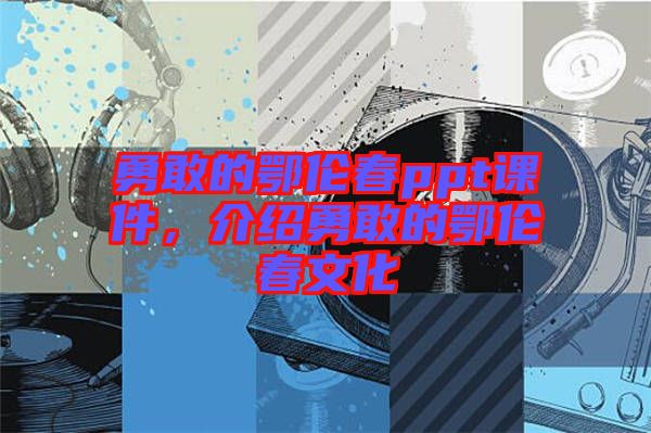 勇敢的鄂倫春ppt課件，介紹勇敢的鄂倫春文化