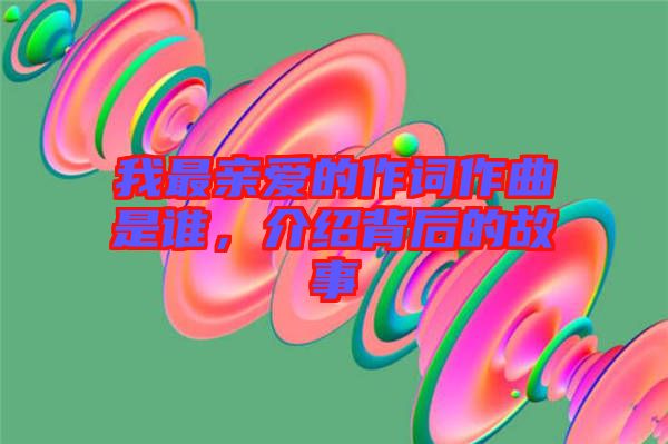 我最親愛(ài)的作詞作曲是誰(shuí)，介紹背后的故事