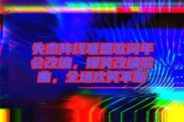失戀陣線聯(lián)盟歌詞年會(huì)改編，爆笑改編歌曲，全場(chǎng)歡笑不斷