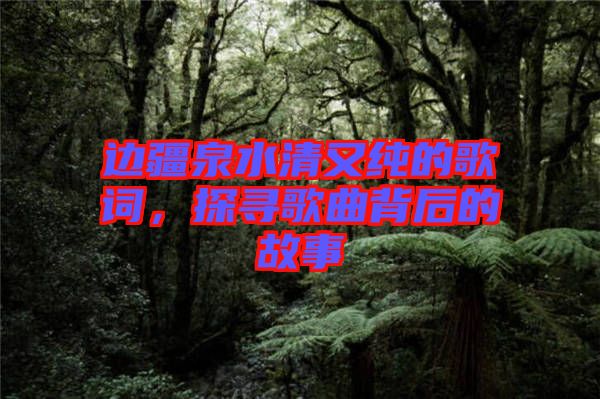 邊疆泉水清又純的歌詞，探尋歌曲背后的故事
