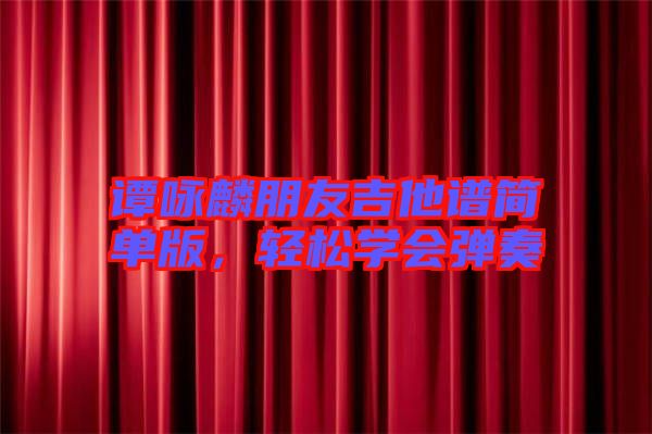 譚詠麟朋友吉他譜簡單版，輕松學(xué)會彈奏