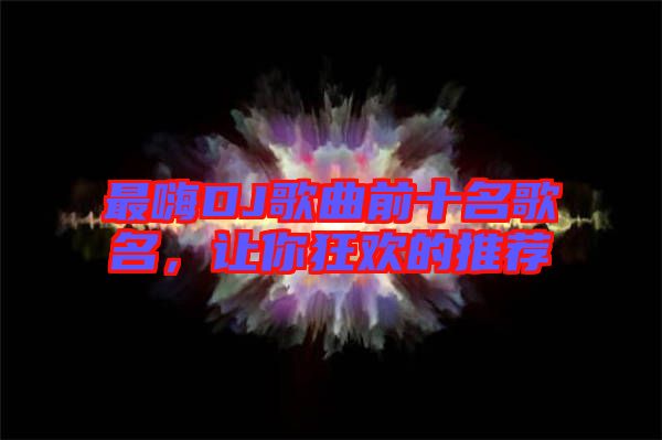最嗨DJ歌曲前十名歌名，讓你狂歡的推薦
