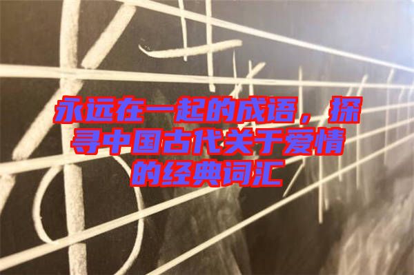 永遠(yuǎn)在一起的成語(yǔ)，探尋中國(guó)古代關(guān)于愛(ài)情的經(jīng)典詞匯