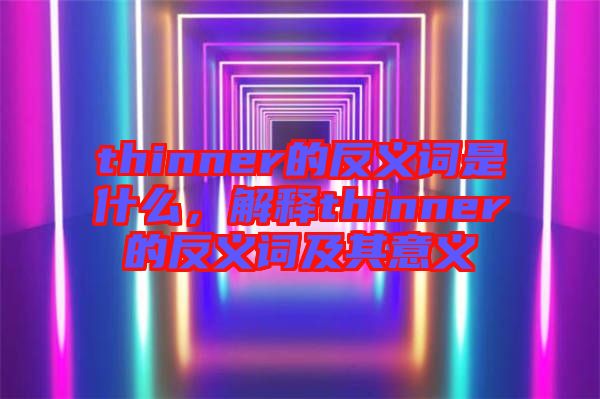 thinner的反義詞是什么，解釋thinner的反義詞及其意義