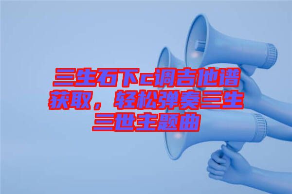 三生石下c調吉他譜獲取，輕松彈奏三生三世主題曲