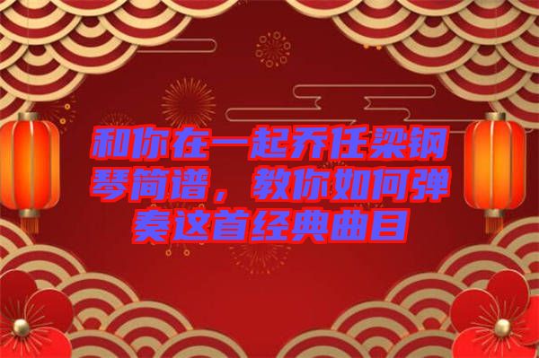 和你在一起喬任梁鋼琴簡(jiǎn)譜，教你如何彈奏這首經(jīng)典曲目