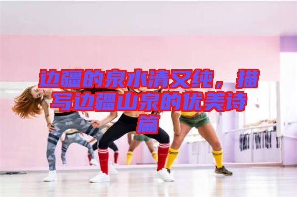 邊疆的泉水清又純，描寫(xiě)邊疆山泉的優(yōu)美詩(shī)篇