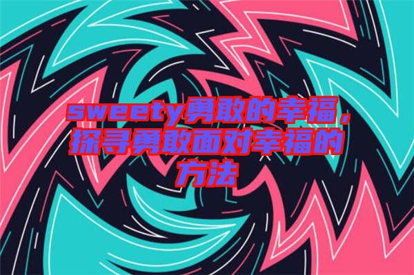 sweety勇敢的幸福，探尋勇敢面對幸福的方法